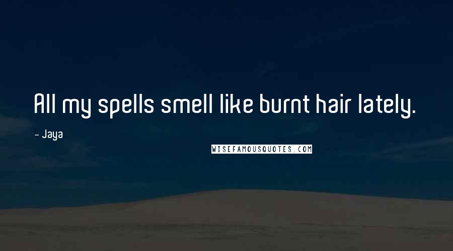 Jaya quotes: All my spells smell like burnt hair lately.