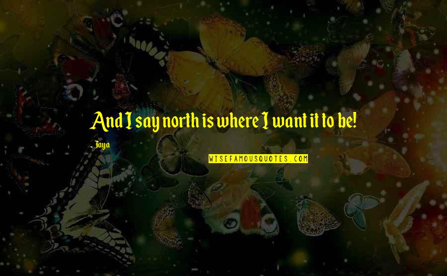 Jaya Quotes By Jaya: And I say north is where I want