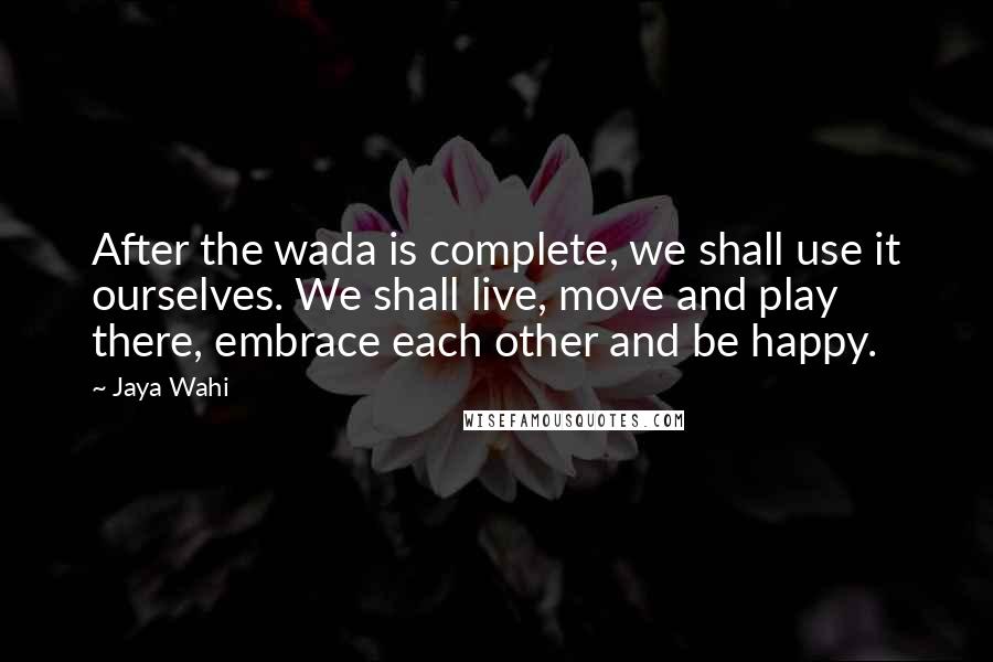 Jaya Wahi quotes: After the wada is complete, we shall use it ourselves. We shall live, move and play there, embrace each other and be happy.