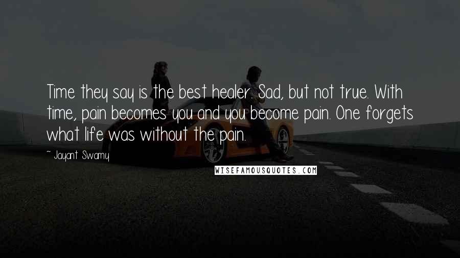 Jayant Swamy quotes: Time they say is the best healer. Sad, but not true. With time, pain becomes you and you become pain. One forgets what life was without the pain. Jayant Swamy quotes: Time they say is the best healer. Sad, but not true. With time, pain becomes you and you become pain. One forgets what life was without the pain.