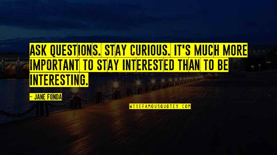 Jayasuriya Maleeka Quotes By Jane Fonda: Ask questions. Stay curious. It's much more important