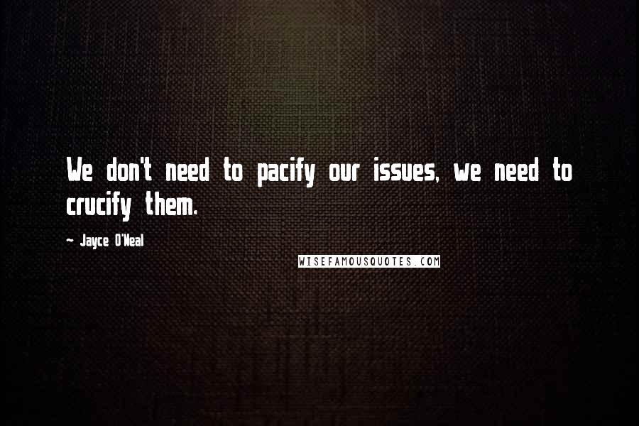 Jayce O'Neal quotes: We don't need to pacify our issues, we need to crucify them.