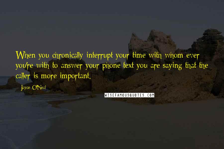 Jayce O'Neal quotes: When you chronically interrupt your time with whom ever you're with to answer your phone/text you are saying that the caller is more important.