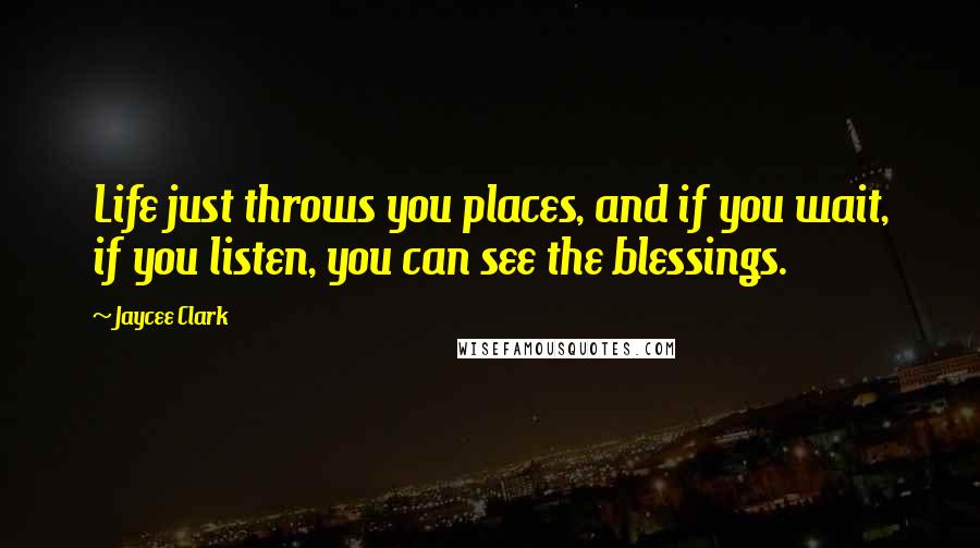 Jaycee Clark quotes: Life just throws you places, and if you wait, if you listen, you can see the blessings.