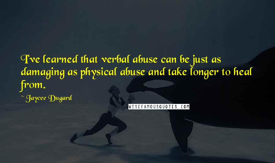 Jaycee Dugard quotes: I've learned that verbal abuse can be just as damaging as physical abuse and take longer to heal from. Jaycee Dugard quotes: I've learned that verbal abuse can be just as damaging as physical abuse and take longer to heal from.