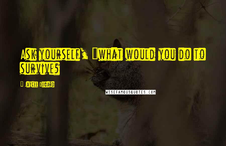 Jaycee Dugard quotes: Ask yourself, "what would you do to survive?