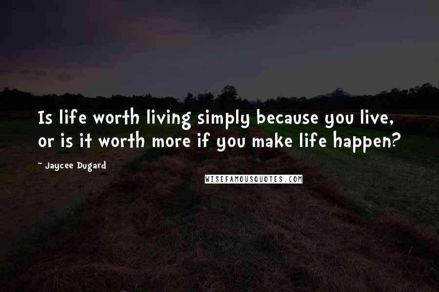 Jaycee Dugard quotes: Is life worth living simply because you live, or is it worth more if you make life happen?