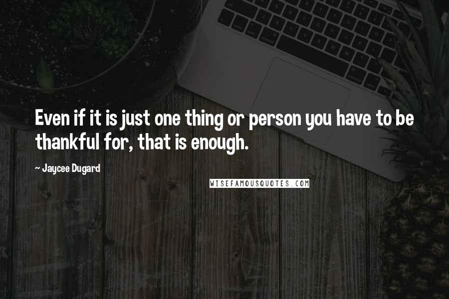 Jaycee Dugard quotes: Even if it is just one thing or person you have to be thankful for, that is enough.