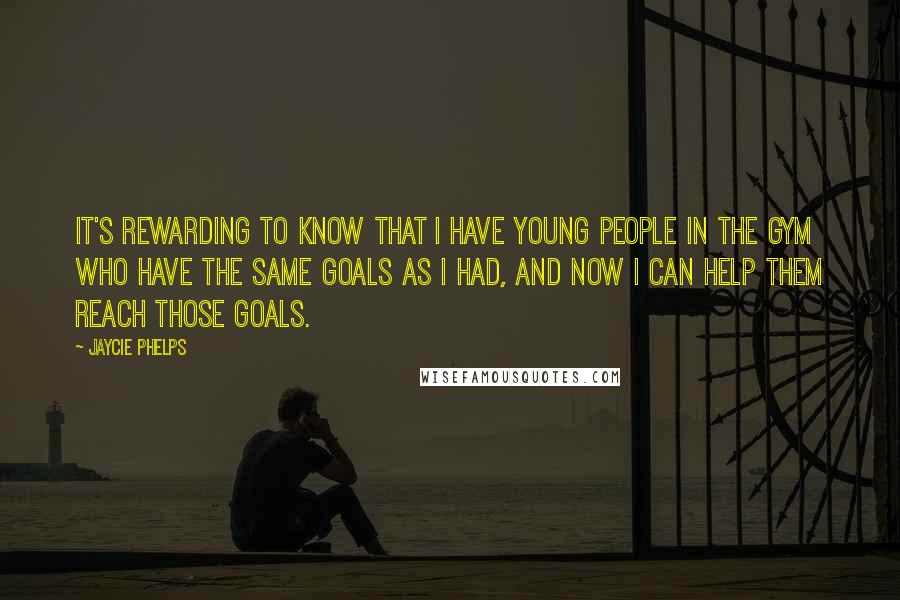 Jaycie Phelps quotes: It's rewarding to know that I have young people in the gym who have the same goals as I had, and now I can help them reach those goals. Jaycie Phelps quotes: It's rewarding to know that I have young people in the gym who have the same goals as I had, and now I can help them reach those goals.