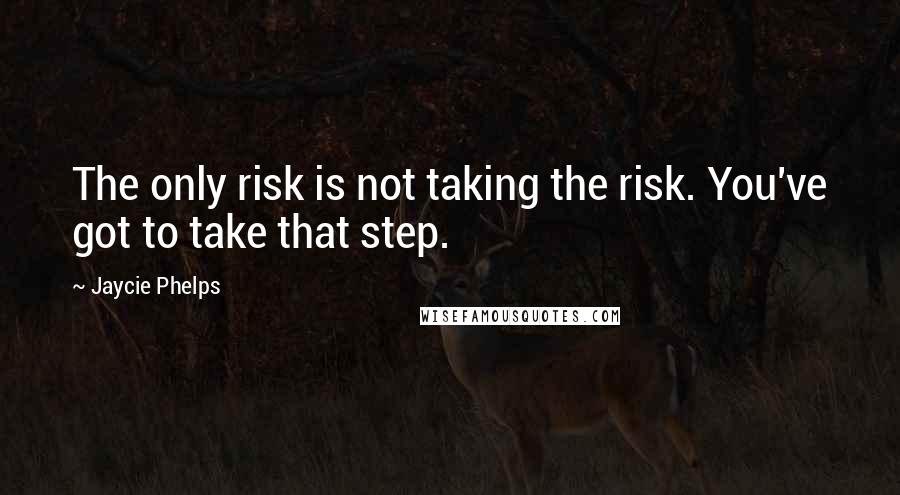 Jaycie Phelps quotes: The only risk is not taking the risk. You've got to take that step.