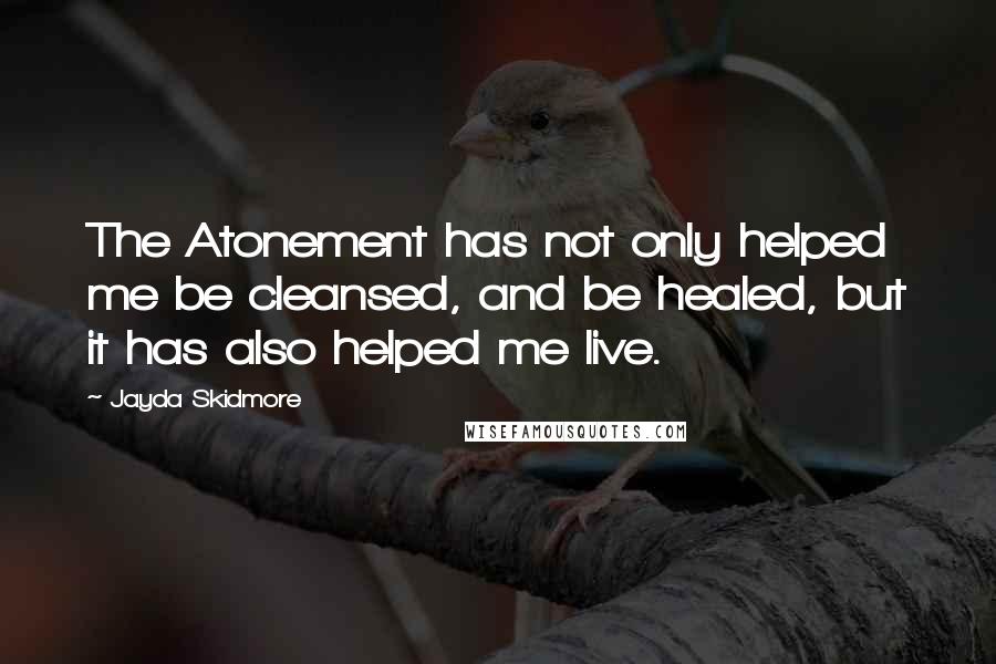 Jayda Skidmore quotes: The Atonement has not only helped me be cleansed, and be healed, but it has also helped me live.