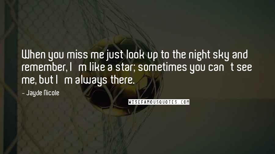 Jayde Nicole quotes: When you miss me just look up to the night sky and remember, I'm like a star; sometimes you can't see me, but I'm always there.