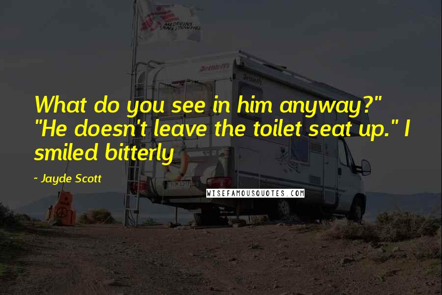 Jayde Scott quotes: What do you see in him anyway?" "He doesn't leave the toilet seat up." I smiled bitterly