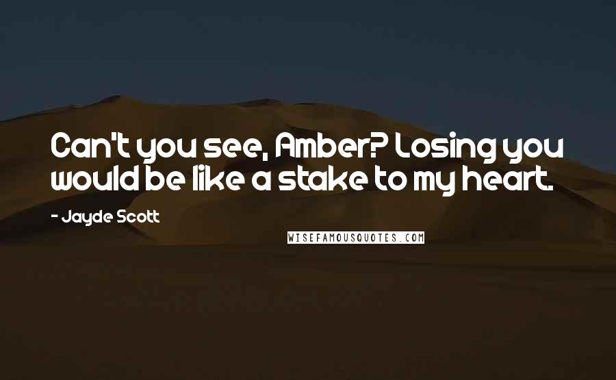 Jayde Scott quotes: Can't you see, Amber? Losing you would be like a stake to my heart.