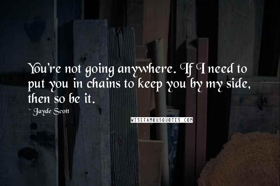 Jayde Scott quotes: You're not going anywhere. If I need to put you in chains to keep you by my side, then so be it.