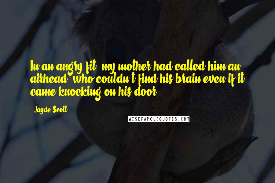 Jayde Scott quotes: In an angry fit, my mother had called him an airhead, who couldn't find his brain even if it came knocking on his door.