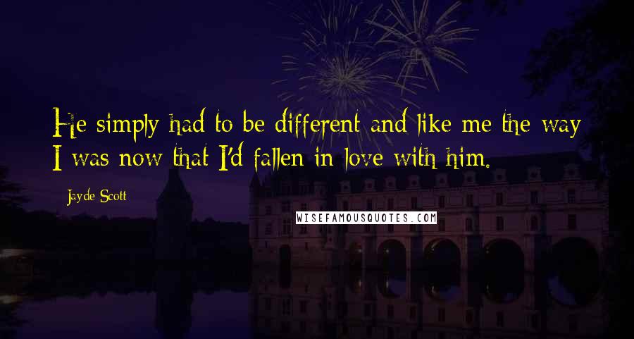 Jayde Scott quotes: He simply had to be different and like me the way I was now that I'd fallen in love with him.