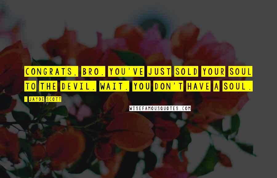 Jayde Scott quotes: Congrats, bro. You've just sold your soul to the devil. Wait. You don't have a soul.