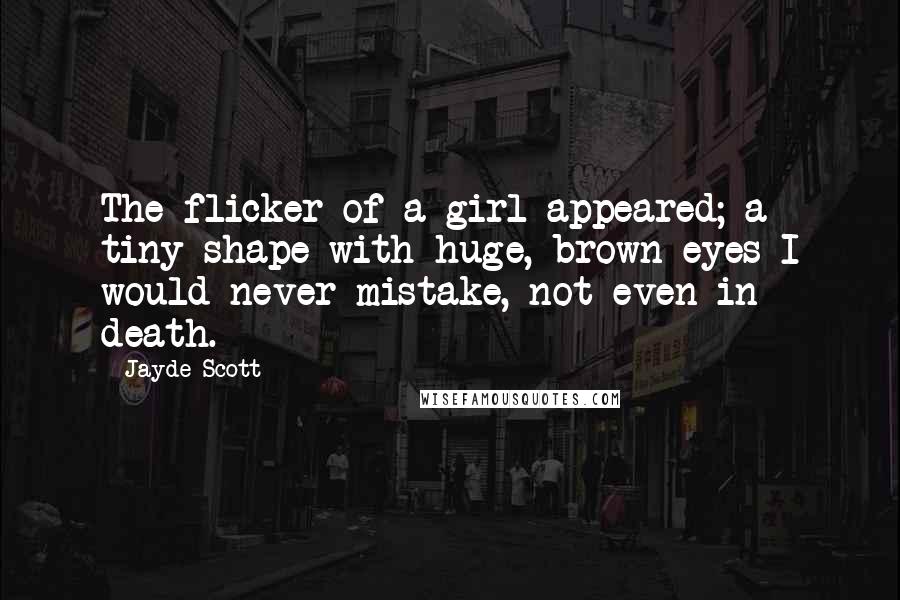 Jayde Scott quotes: The flicker of a girl appeared; a tiny shape with huge, brown eyes I would never mistake, not even in death.