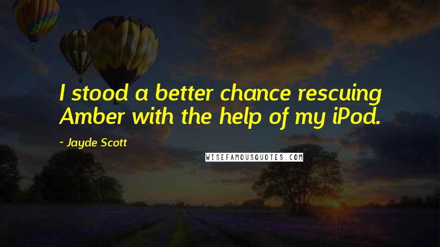 Jayde Scott quotes: I stood a better chance rescuing Amber with the help of my iPod.