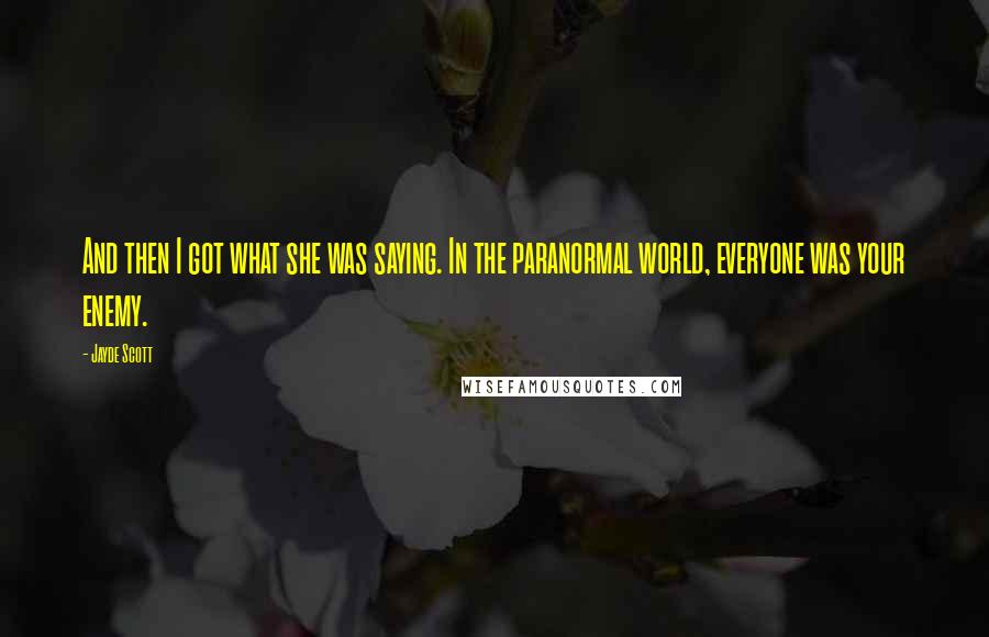 Jayde Scott quotes: And then I got what she was saying. In the paranormal world, everyone was your enemy.
