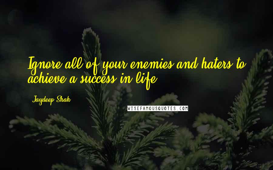 Jaydeep Shah quotes: Ignore all of your enemies and haters to achieve a success in life.