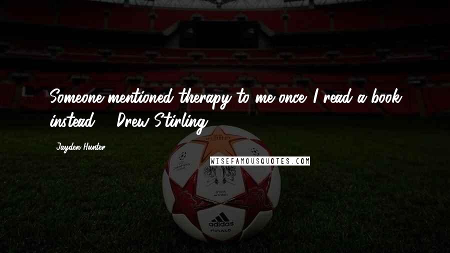 Jayden Hunter quotes: Someone mentioned therapy to me once. I read a book instead. ~ Drew Stirling