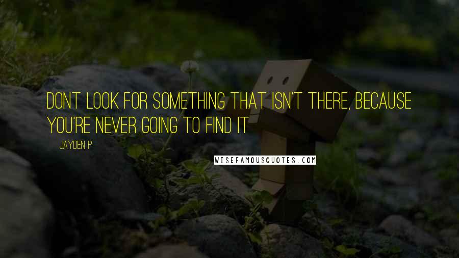 Jayden P quotes: Dont look for something that isn't there, because you're never going to find it