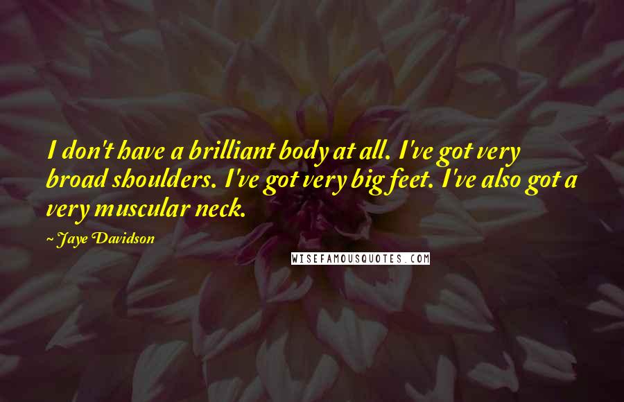 Jaye Davidson quotes: I don't have a brilliant body at all. I've got very broad shoulders. I've got very big feet. I've also got a very muscular neck.