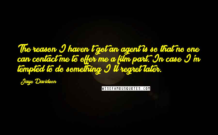 Jaye Davidson quotes: The reason I haven't got an agent is so that no one can contact me to offer me a film part. In case I'm tempted to do something I'll regret