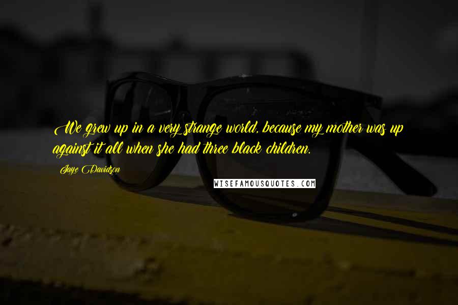 Jaye Davidson quotes: We grew up in a very strange world, because my mother was up against it all when she had three black children.