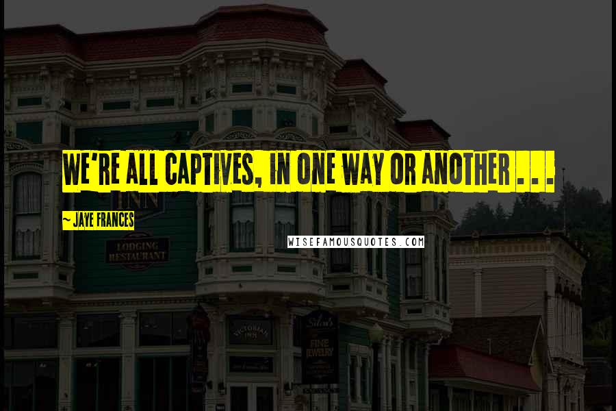 Jaye Frances quotes: We're all captives, in one way or another . . .