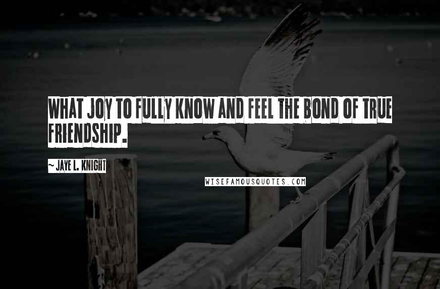 Jaye L. Knight quotes: What joy to fully know and feel the bond of true friendship.