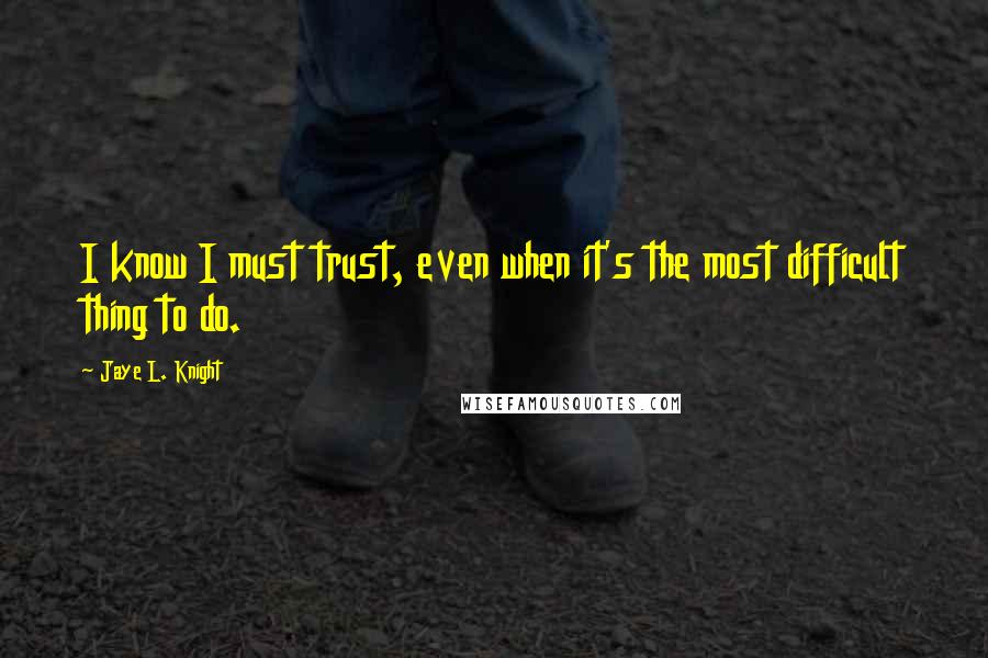 Jaye L. Knight quotes: I know I must trust, even when it's the most difficult thing to do.