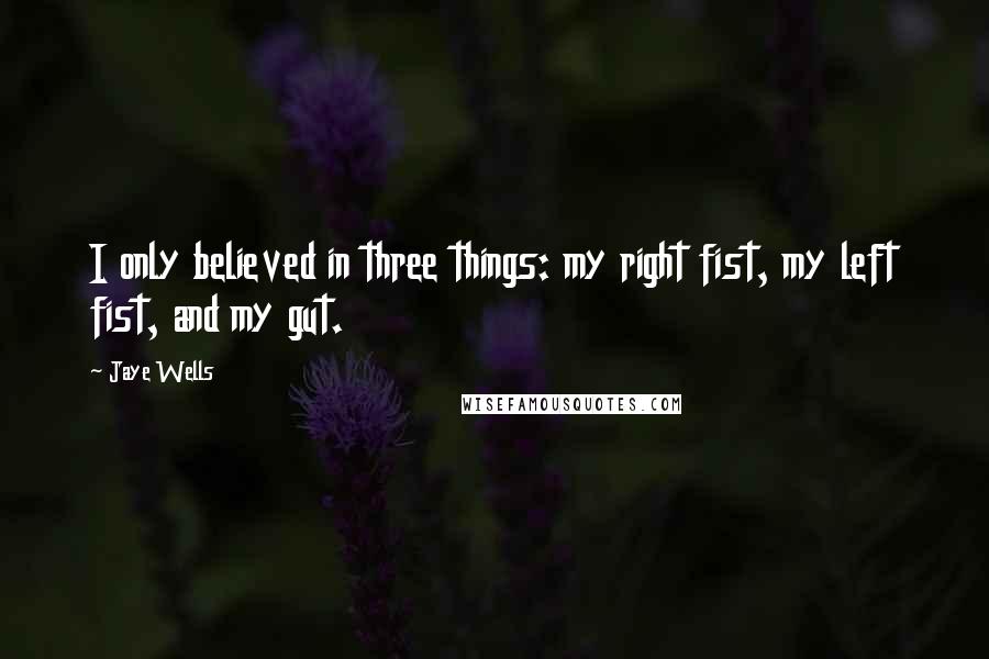 Jaye Wells quotes: I only believed in three things: my right fist, my left fist, and my gut.