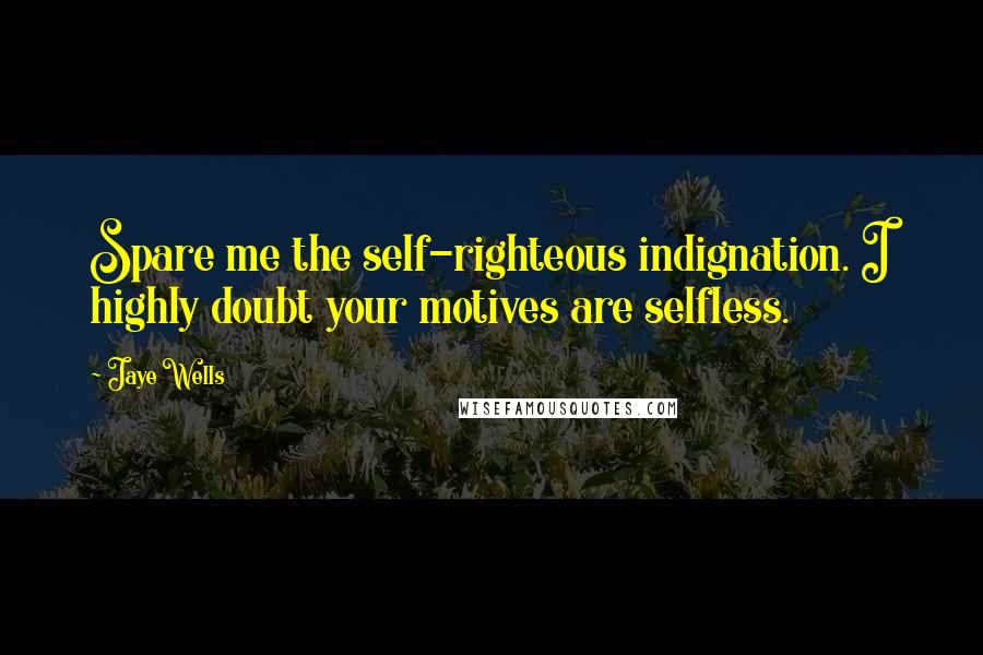 Jaye Wells quotes: Spare me the self-righteous indignation. I highly doubt your motives are selfless.