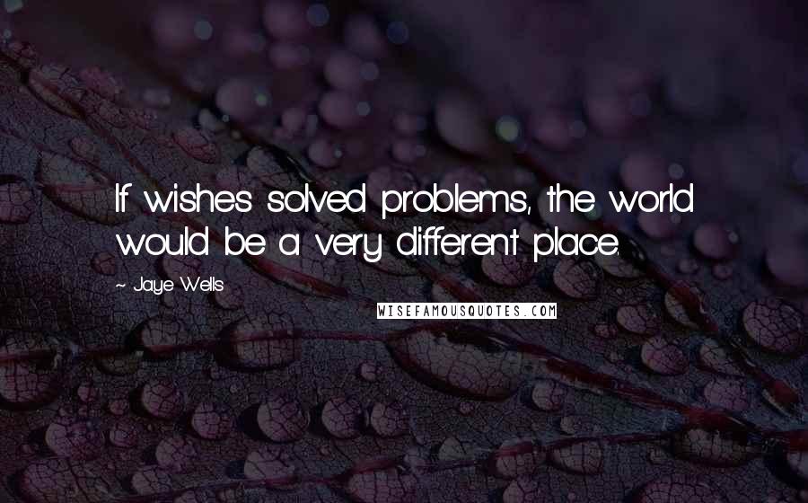 Jaye Wells quotes: If wishes solved problems, the world would be a very different place.