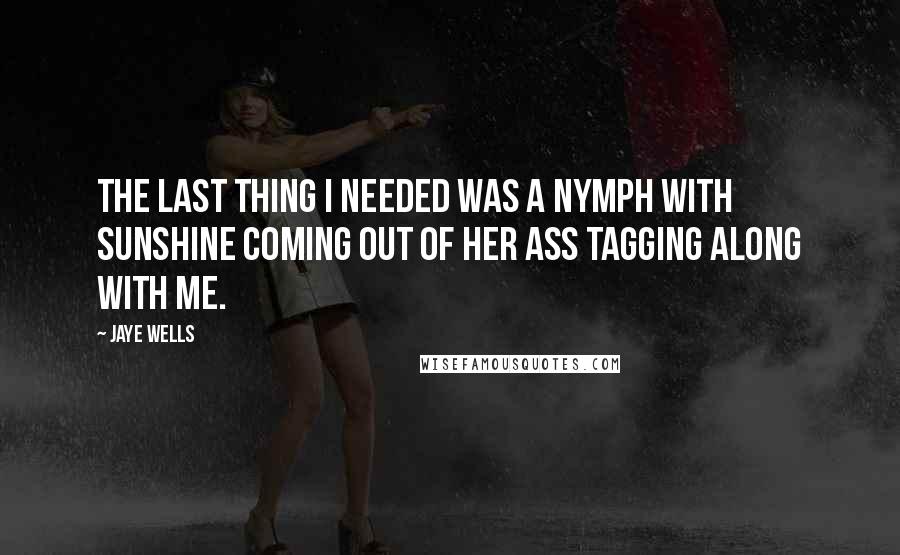 Jaye Wells quotes: The last thing I needed was a nymph with sunshine coming out of her ass tagging along with me.