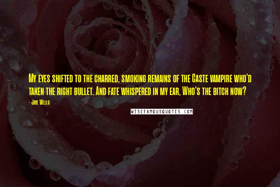 Jaye Wells quotes: My eyes shifted to the charred, smoking remains of the Caste vampire who'd taken the right bullet. And fate whispered in my ear, Who's the bitch now?