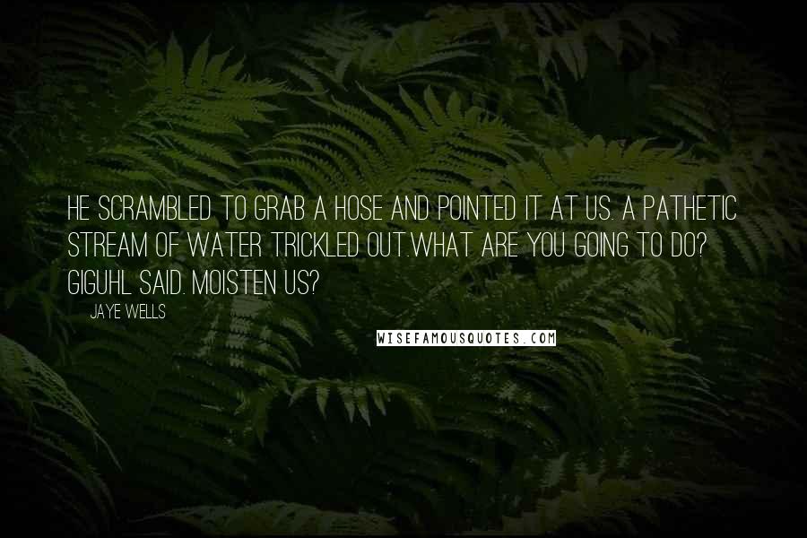 Jaye Wells quotes: He scrambled to grab a hose and pointed it at us. A pathetic stream of water trickled out.What are you going to do? Giguhl said. Moisten us?