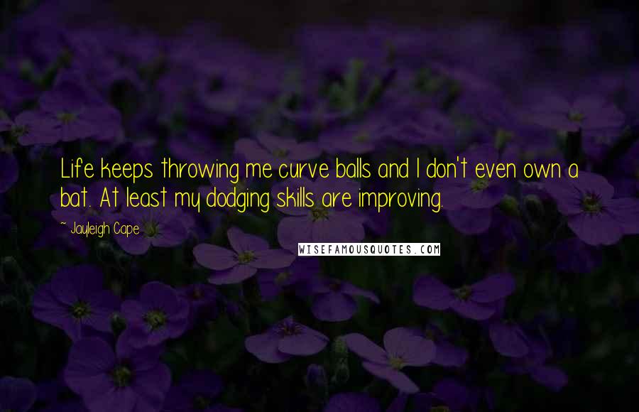 Jayleigh Cape quotes: Life keeps throwing me curve balls and I don't even own a bat. At least my dodging skills are improving. Jayleigh Cape quotes: Life keeps throwing me curve balls and I don't even own a bat. At least my dodging skills are improving.