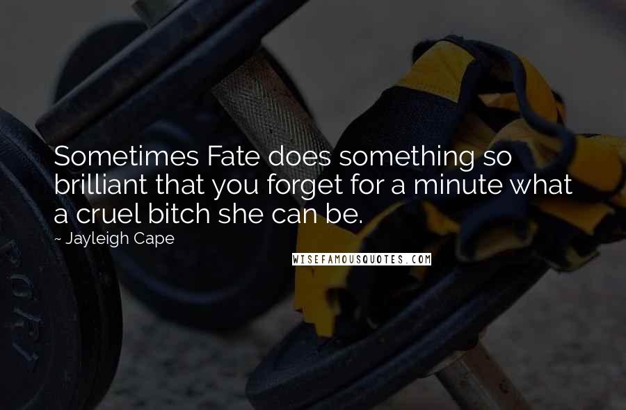 Jayleigh Cape quotes: Sometimes Fate does something so brilliant that you forget for a minute what a cruel bitch she can be. Jayleigh Cape quotes: Sometimes Fate does something so brilliant that you forget for a minute what a cruel bitch she can be.