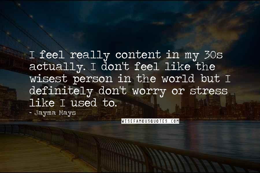 Jayma Mays quotes: I feel really content in my 30s actually. I don't feel like the wisest person in the world but I definitely don't worry or stress like I used to.