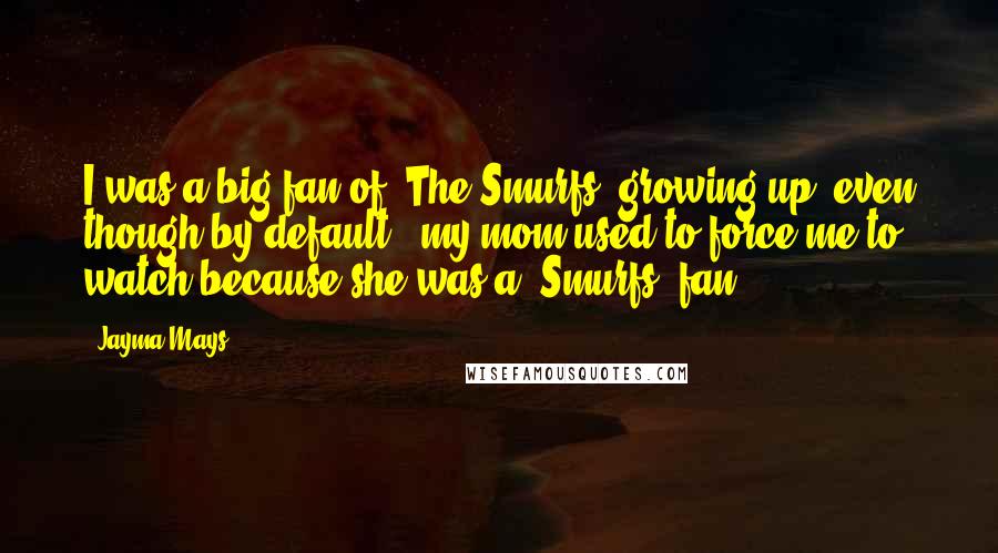 Jayma Mays quotes: I was a big fan of 'The Smurfs' growing up, even though by default - my mom used to force me to watch because she was a 'Smurfs' fan.