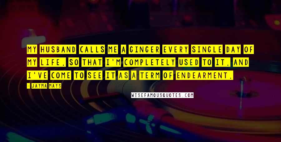 Jayma Mays quotes: My husband calls me a ginger every single day of my life, so that I'm completely used to it, and I've come to see it as a term of endearment.