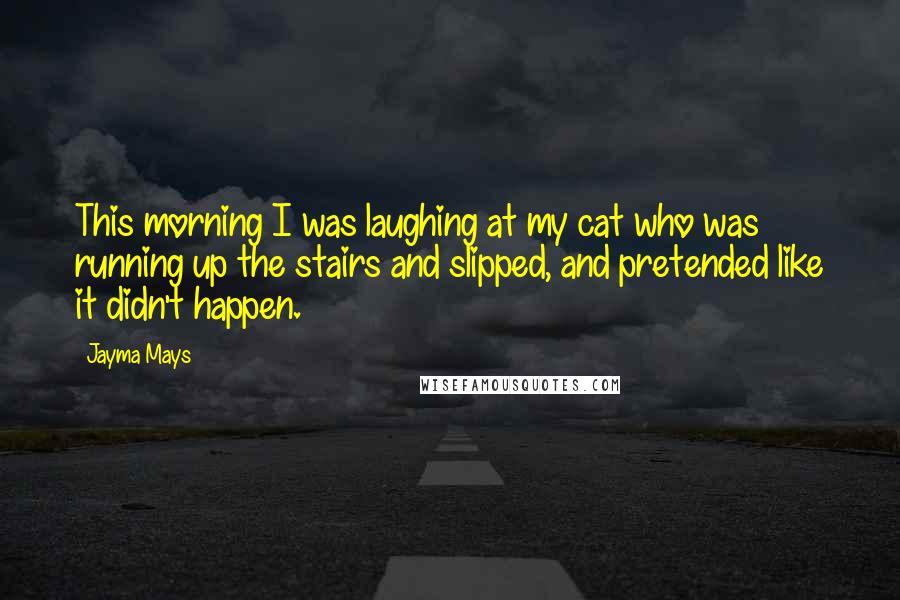 Jayma Mays quotes: This morning I was laughing at my cat who was running up the stairs and slipped, and pretended like it didn't happen.