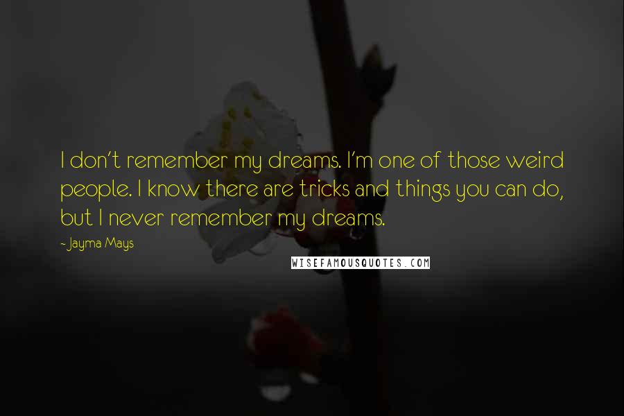 Jayma Mays quotes: I don't remember my dreams. I'm one of those weird people. I know there are tricks and things you can do, but I never remember my dreams.