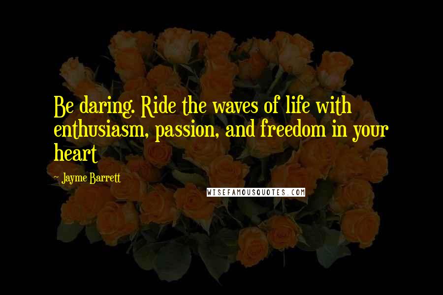 Jayme Barrett quotes: Be daring. Ride the waves of life with enthusiasm, passion, and freedom in your heart