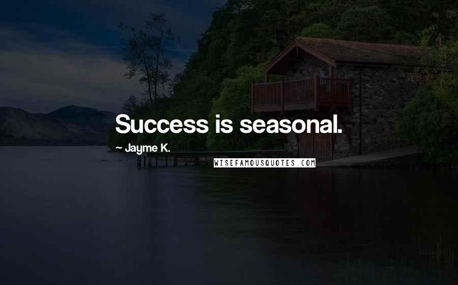 Jayme K. quotes: Success is seasonal.