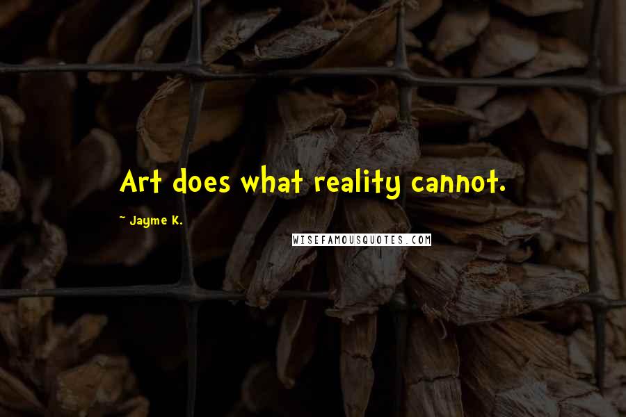 Jayme K. quotes: Art does what reality cannot.